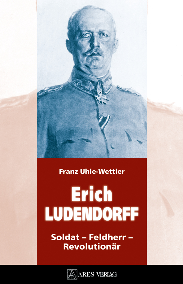 Erich Ludendorff. Soldat – Feldherr – Revolutionär